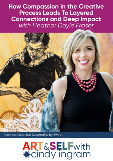 How Compassion in the Creative Process Leads to Layered Connections and Deep Impact with Heather Fraser